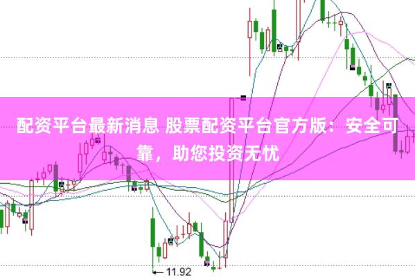 配资平台最新消息 股票配资平台官方版：安全可靠，助您投资无忧