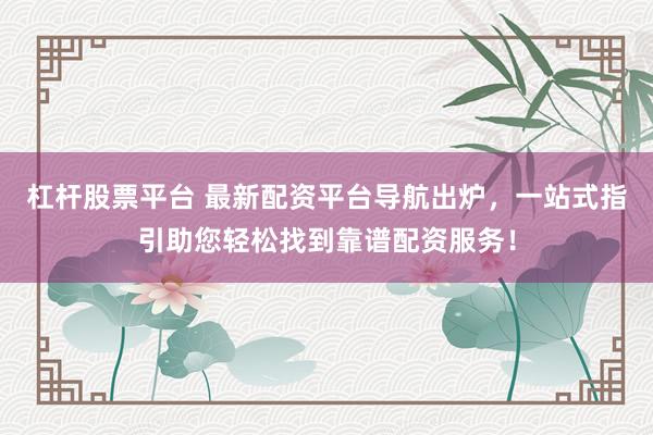 杠杆股票平台 最新配资平台导航出炉，一站式指引助您轻松找到靠谱配资服务！