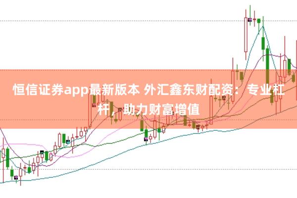恒信证券app最新版本 外汇鑫东财配资：专业杠杆，助力财富增值
