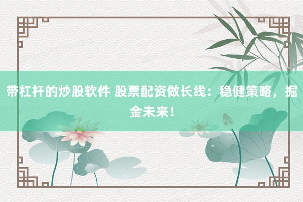 带杠杆的炒股软件 股票配资做长线：稳健策略，掘金未来！