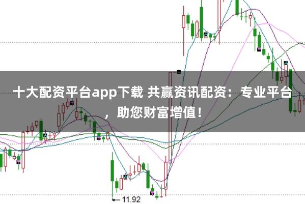 十大配资平台app下载 共赢资讯配资：专业平台，助您财富增值！