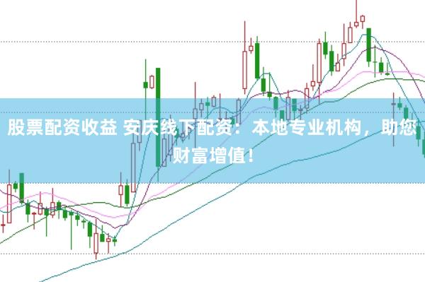 股票配资收益 安庆线下配资：本地专业机构，助您财富增值！