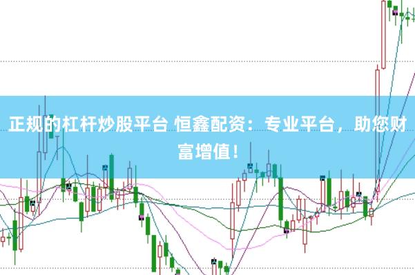 正规的杠杆炒股平台 恒鑫配资：专业平台，助您财富增值！