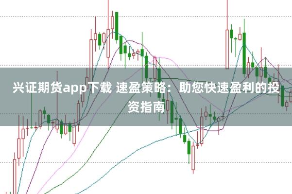 兴证期货app下载 速盈策略：助您快速盈利的投资指南