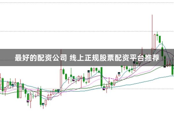 最好的配资公司 线上正规股票配资平台推荐