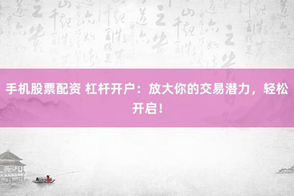 手机股票配资 杠杆开户：放大你的交易潜力，轻松开启！
