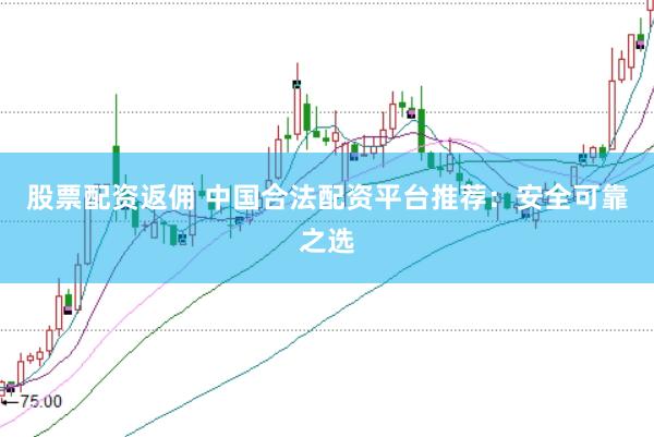 股票配资返佣 中国合法配资平台推荐：安全可靠之选