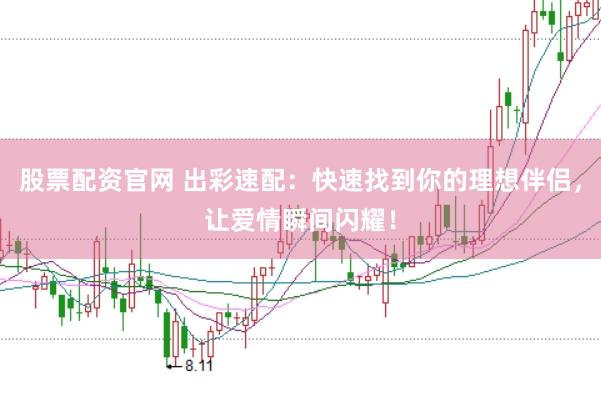 股票配资官网 出彩速配：快速找到你的理想伴侣，让爱情瞬间闪耀！