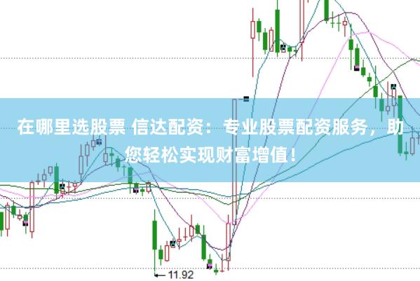 在哪里选股票 信达配资：专业股票配资服务，助您轻松实现财富增值！