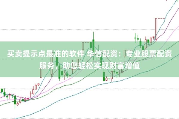 买卖提示点最准的软件 华信配资：专业股票配资服务，助您轻松实现财富增值