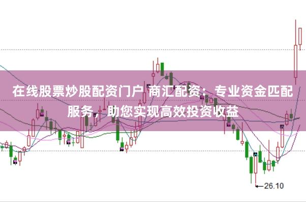 在线股票炒股配资门户 商汇配资：专业资金匹配服务，助您实现高效投资收益