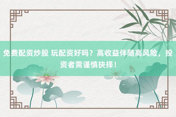 免费配资炒股 玩配资好吗？高收益伴随高风险，投资者需谨慎抉择！