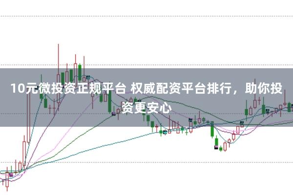 10元微投资正规平台 权威配资平台排行，助你投资更安心