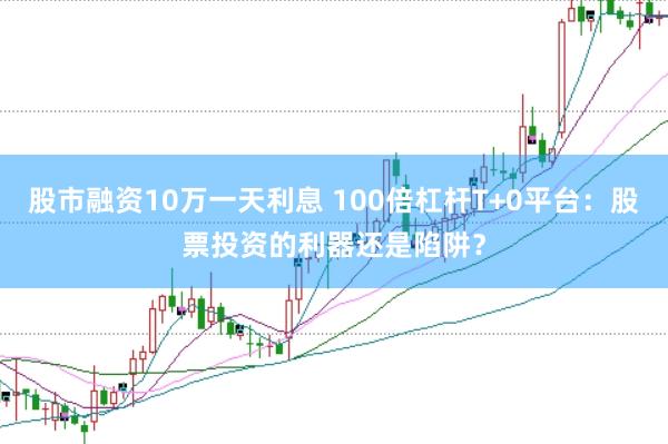 股市融资10万一天利息 100倍杠杆T+0平台：股票投资的利器还是陷阱？