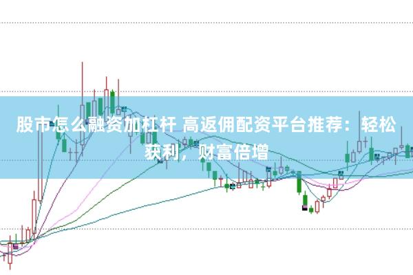股市怎么融资加杠杆 高返佣配资平台推荐：轻松获利，财富倍增