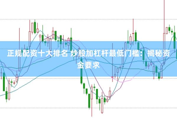 正规配资十大排名 炒股加杠杆最低门槛：揭秘资金要求