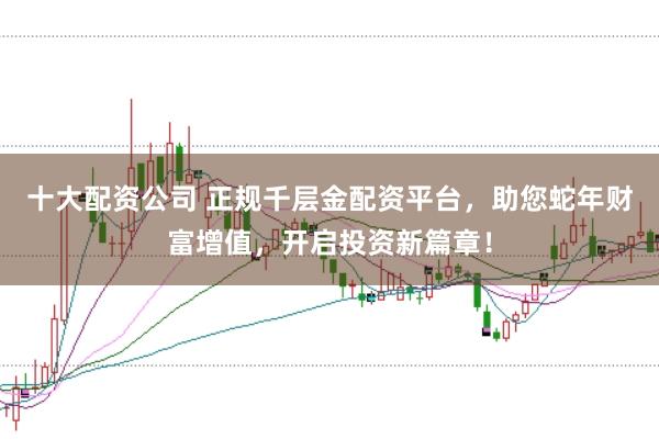 十大配资公司 正规千层金配资平台，助您蛇年财富增值，开启投资新篇章！