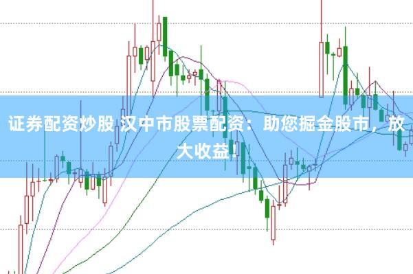证券配资炒股 汉中市股票配资：助您掘金股市，放大收益！