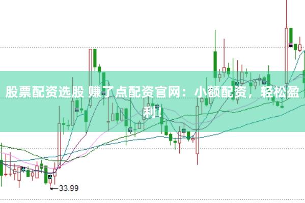 股票配资选股 赚了点配资官网：小额配资，轻松盈利！