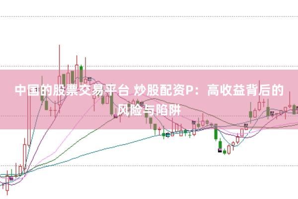 中国的股票交易平台 炒股配资P：高收益背后的风险与陷阱