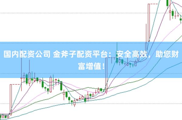 国内配资公司 金斧子配资平台：安全高效，助您财富增值！