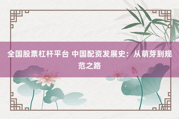 全国股票杠杆平台 中国配资发展史：从萌芽到规范之路