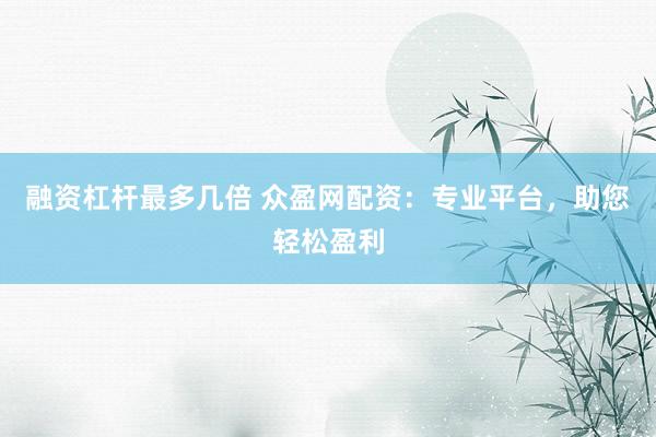融资杠杆最多几倍 众盈网配资：专业平台，助您轻松盈利