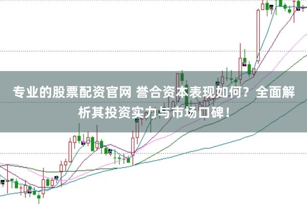 专业的股票配资官网 誉合资本表现如何？全面解析其投资实力与市场口碑！