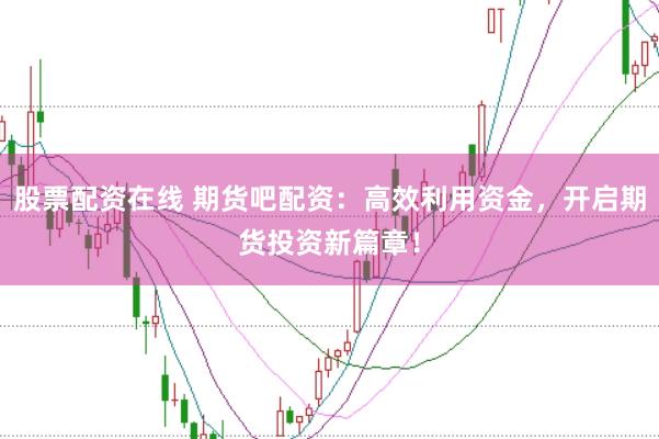股票配资在线 期货吧配资：高效利用资金，开启期货投资新篇章！