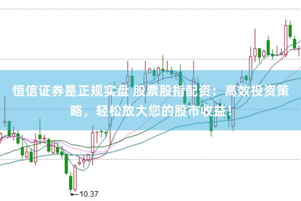 恒信证券是正规实盘 股票股指配资：高效投资策略，轻松放大您的股市收益！