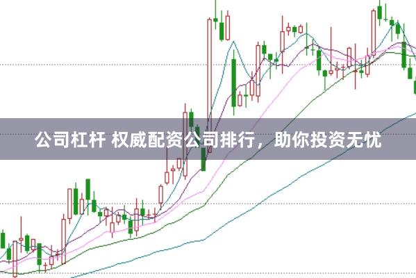 公司杠杆 权威配资公司排行,助你投资无忧