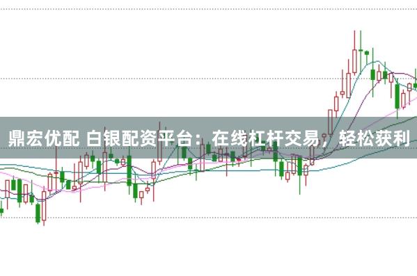 鼎宏优配 白银配资平台:在线杠杆交易,轻松获利