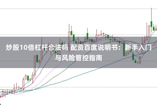 炒股10倍杠杆合法吗 配资百度说明书:新手入门与风险管控指南