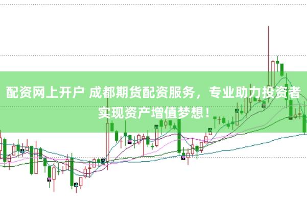 配资网上开户 成都期货配资服务，专业助力投资者实现资产增值梦想！