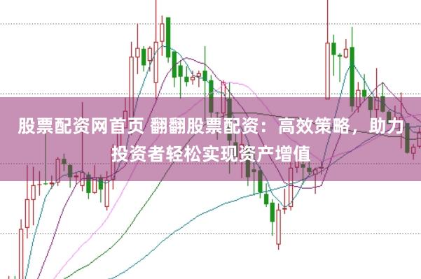 股票配资网首页 翻翻股票配资：高效策略，助力投资者轻松实现资产增值