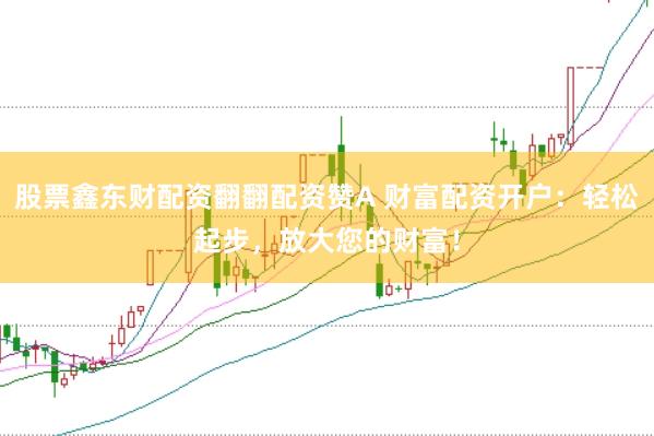 股票鑫东财配资翻翻配资赞A 财富配资开户:轻松起步,放大您的财富!