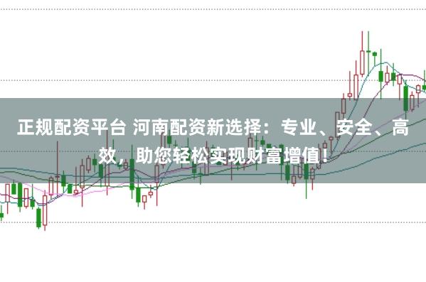 正规配资平台 河南配资新选择:专业、安全、高效,助您轻松实现财富增值!