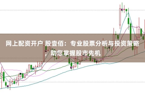 网上配资开户 股壹佰:专业股票分析与投资策略,助您掌握股市先机
