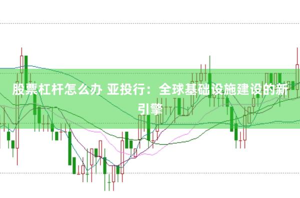 股票杠杆怎么办 亚投行：全球基础设施建设的新引擎