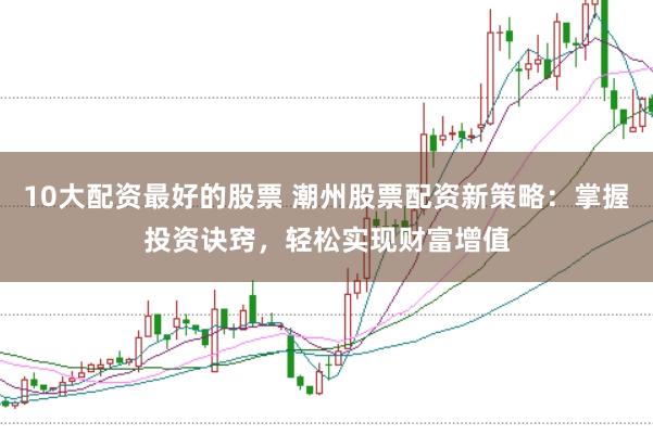 10大配资最好的股票 潮州股票配资新策略:掌握投资诀窍,轻松实现财富增值
