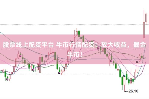 股票线上配资平台 牛市行情配资：放大收益，掘金牛市！