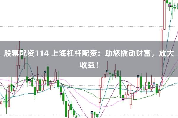 股票配资114 上海杠杆配资：助您撬动财富，放大收益！