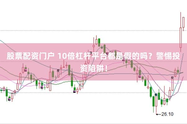 股票配资门户 10倍杠杆平台都是假的吗?警惕投资陷阱!