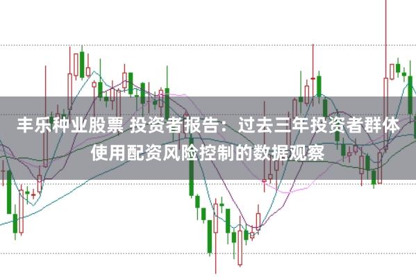 丰乐种业股票 投资者报告:过去三年投资者群体使用配资风险控制的数据观察