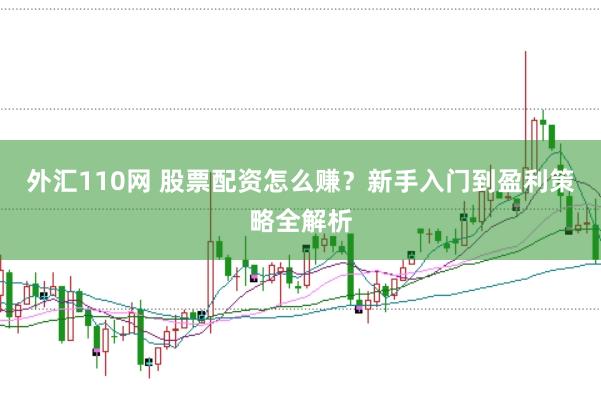 外汇110网 股票配资怎么赚?新手入门到盈利策略全解析