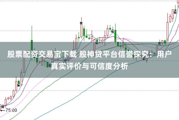 股票配资交易宝下载 股神贷平台信誉探究：用户真实评价与可信度分析