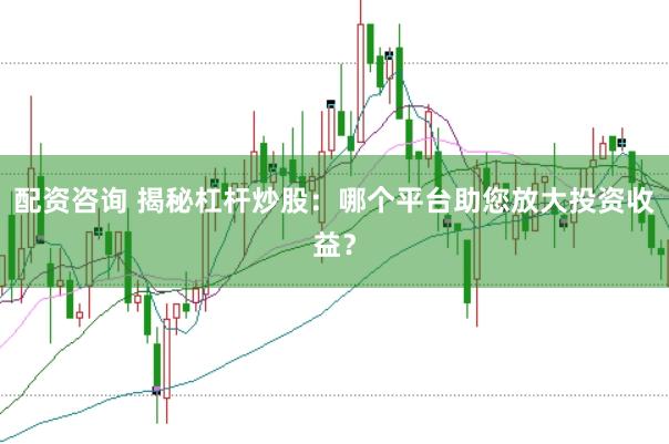 配资咨询 揭秘杠杆炒股:哪个平台助您放大投资收益?