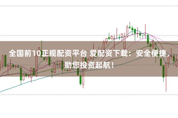 全国前10正规配资平台 爱配资下载：安全便捷，助您投资起航！