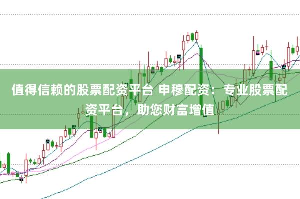 值得信赖的股票配资平台 申穆配资：专业股票配资平台，助您财富增值