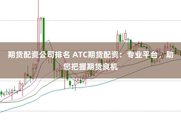 期货配资公司排名 ATC期货配资:专业平台,助您把握期货良机